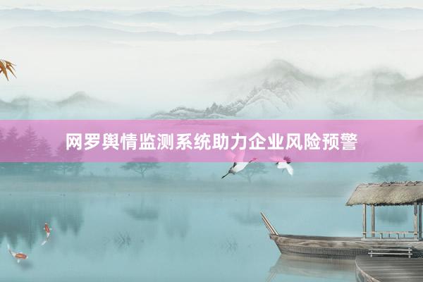 网罗舆情监测系统助力企业风险预警