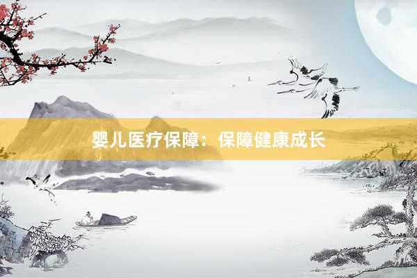 婴儿医疗保障：保障健康成长